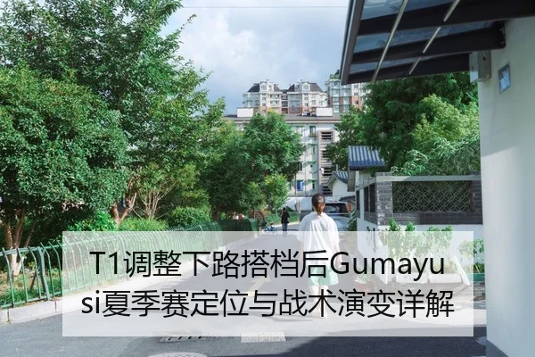 T1调整下路搭档后Gumayusi夏季赛定位与战术演变详解