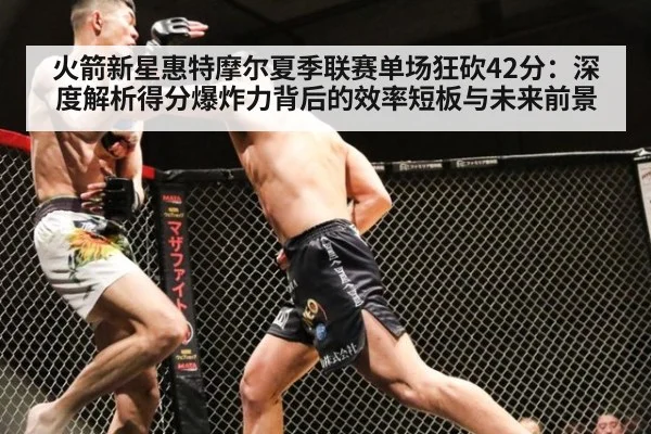 火箭新星惠特摩尔夏季联赛单场狂砍42分：深度解析得分爆炸力背后的效率短板与未来前景