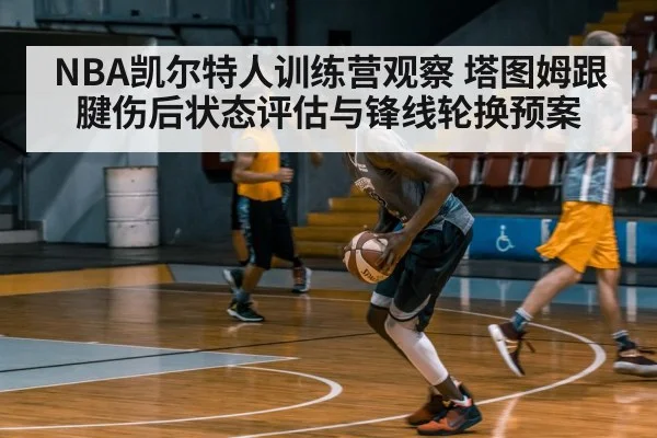 NBA凯尔特人训练营观察 塔图姆跟腱伤后状态评估与锋线轮换预案